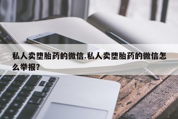 打胎药正品专卖微信私人卖堕胎药的微信.私人卖堕胎药的微信怎么举报？