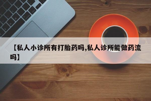 打胎药正品专卖微信【私人小诊所有打胎药吗,私人诊所能做药流吗】